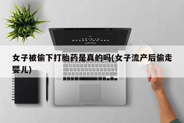 流产药微信联系方式无副作用女子被偷下打胎药是真的吗(女子流产后偷走婴儿)