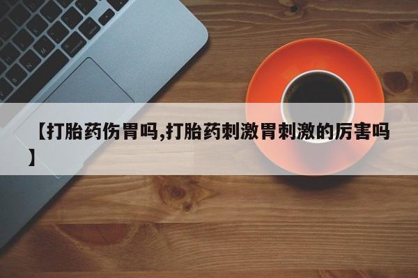 流产药微信联系方式无副作用【打胎药伤胃吗,打胎药刺激胃刺激的厉害吗】