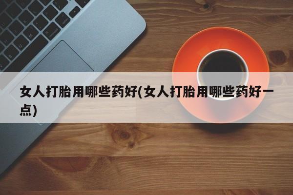 流产药微信联系方式无副作用女人打胎用哪些药好(女人打胎用哪些药好一点)