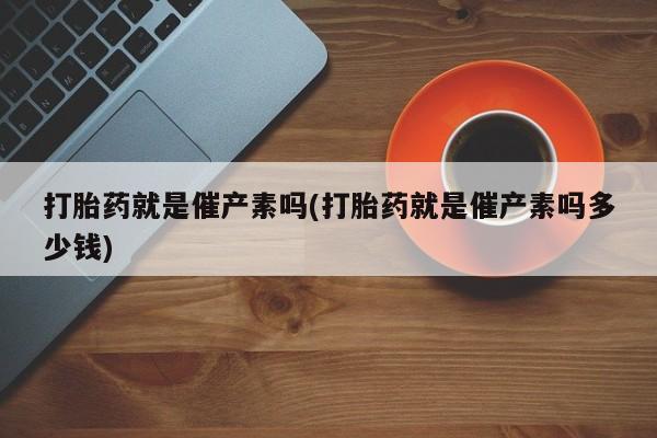 流产药微信联系方式无副作用打胎药就是催产素吗(打胎药就是催产素吗多少钱)