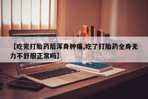 流产药微信联系方式无副作用【吃完打胎药后浑身肿痛,吃了打胎药全身无力不舒服正常吗】