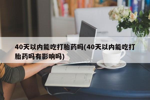 流产药微信联系方式无副作用40天以内能吃打胎药吗(40天以内能吃打胎药吗有影响吗)