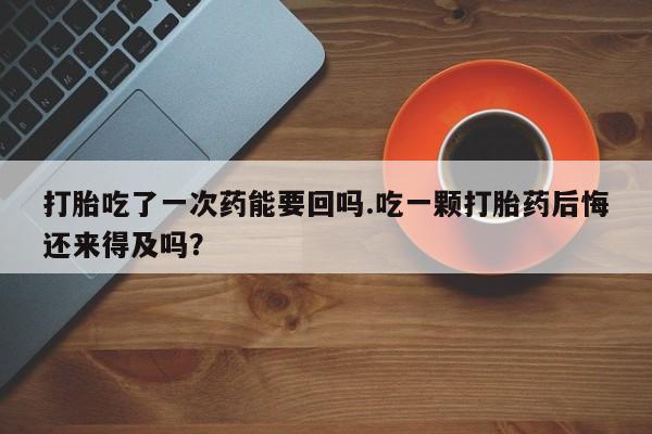 流产药微信联系方式无副作用打胎吃了一次药能要回吗.吃一颗打胎药后悔还来得及吗？