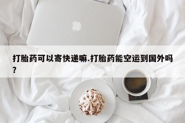 流产药微信联系方式无副作用打胎药可以寄快递嘛.打胎药能空运到国外吗？