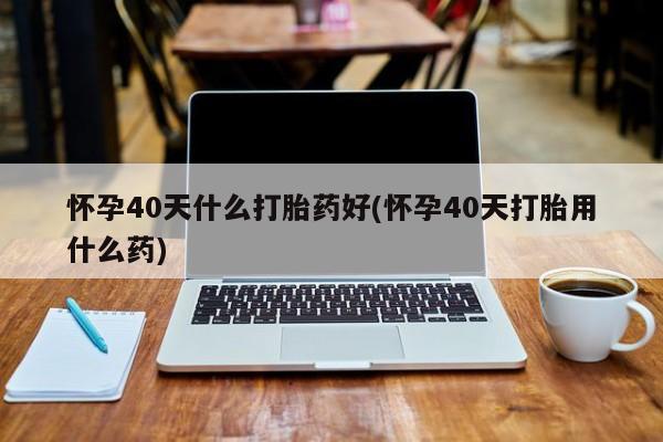 流产药微信联系方式无副作用怀孕40天什么打胎药好(怀孕40天打胎用什么药)