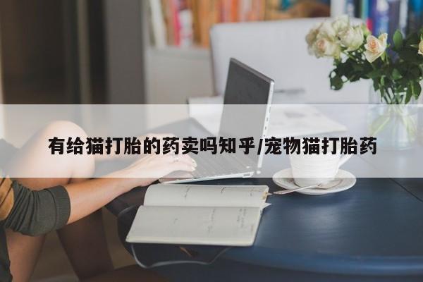 流产药微信联系方式无副作用有给猫打胎的药卖吗知乎/宠物猫打胎药