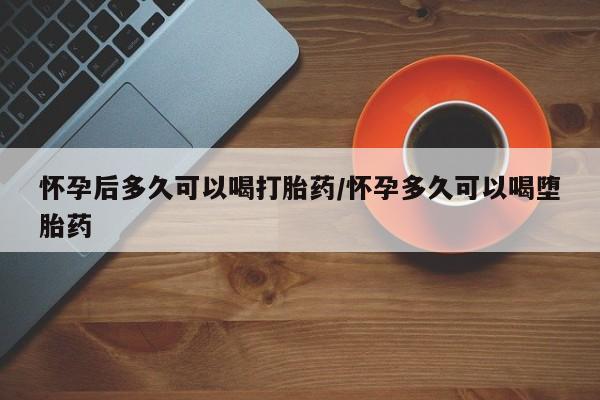 流产药微信联系方式无副作用怀孕后多久可以喝打胎药/怀孕多久可以喝堕胎药