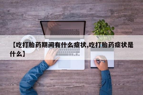 流产药微信联系方式无副作用【吃打胎药期间有什么症状,吃打胎药症状是什么】
