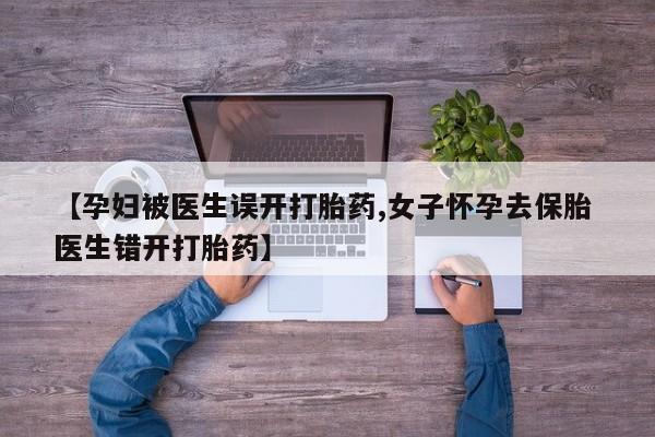 流产药微信联系方式无副作用【孕妇被医生误开打胎药,女子怀孕去保胎 医生错开打胎药】