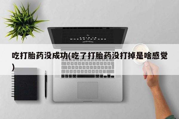 流产药微信联系方式无副作用吃打胎药没成功(吃了打胎药没打掉是啥感觉)