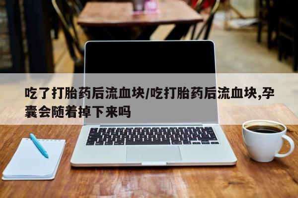 流产药微信联系方式无副作用吃了打胎药后流血块/吃打胎药后流血块,孕囊会随着掉下来吗