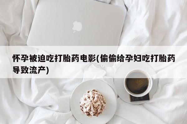 流产药微信联系方式无副作用怀孕被迫吃打胎药电影(偷偷给孕妇吃打胎药导致流产)