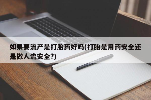 流产药微信联系方式无副作用如果要流产是打胎药好吗(打胎是用药安全还是做人流安全?)