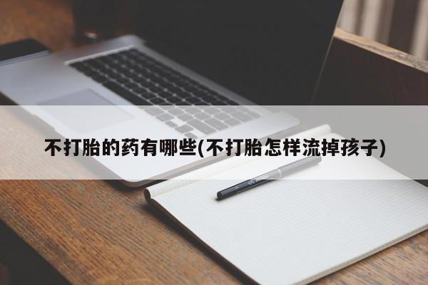 流产药微信联系方式无副作用不打胎的药有哪些(不打胎怎样流掉孩子)