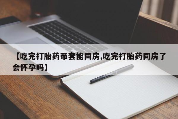 流产药微信联系方式无副作用【吃完打胎药带套能同房,吃完打胎药同房了会怀孕吗】
