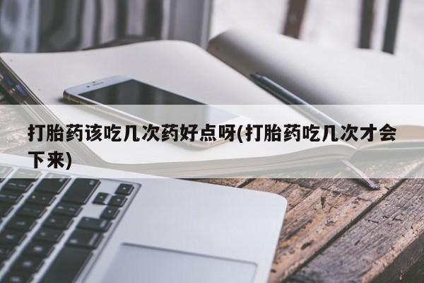 流产药微信联系方式无副作用打胎药该吃几次药好点呀(打胎药吃几次才会下来)