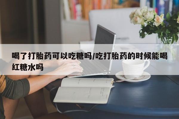 流产药微信联系方式无副作用喝了打胎药可以吃糖吗/吃打胎药的时候能喝红糖水吗