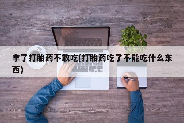 流产药微信联系方式无副作用拿了打胎药不敢吃(打胎药吃了不能吃什么东西)