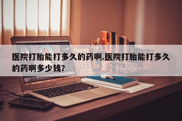 流产药微信联系方式无副作用医院打胎能打多久的药啊.医院打胎能打多久的药啊多少钱？