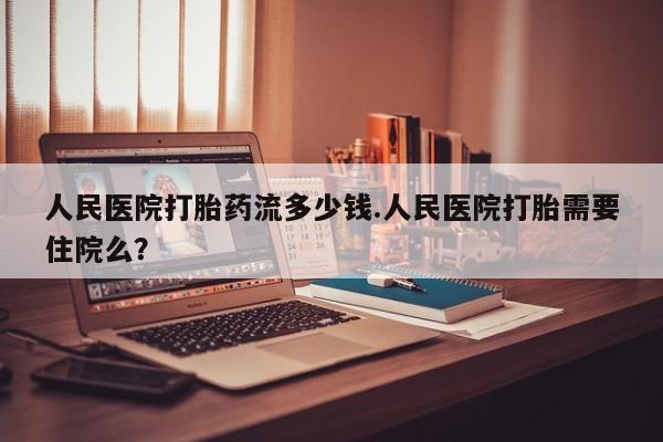 流产药微信联系方式无副作用人民医院打胎药流多少钱.人民医院打胎需要住院么？