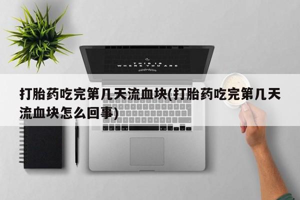 流产药微信联系方式无副作用打胎药吃完第几天流血块(打胎药吃完第几天流血块怎么回事)