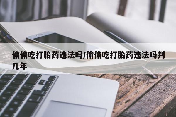 流产药微信联系方式无副作用偷偷吃打胎药违法吗/偷偷吃打胎药违法吗判几年