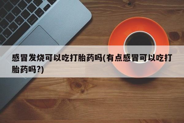 流产药微信联系方式无副作用感冒发烧可以吃打胎药吗(有点感冒可以吃打胎药吗?)