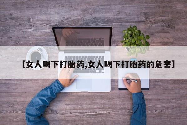 流产药微信联系方式无副作用【女人喝下打胎药,女人喝下打胎药的危害】