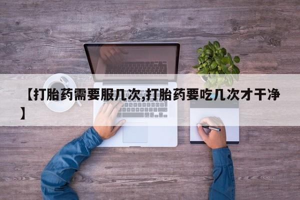 流产药微信联系方式无副作用【打胎药需要服几次,打胎药要吃几次才干净】