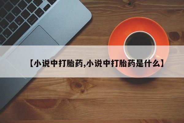 流产药微信联系方式无副作用【小说中打胎药,小说中打胎药是什么】