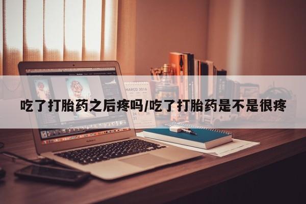 流产药微信联系方式无副作用吃了打胎药之后疼吗/吃了打胎药是不是很疼