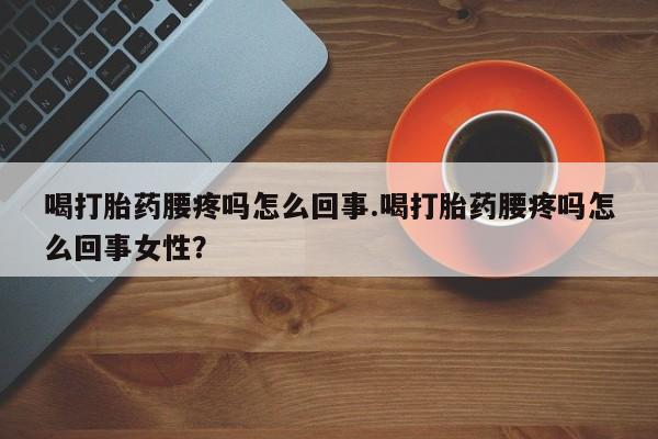 流产药微信联系方式无副作用喝打胎药腰疼吗怎么回事.喝打胎药腰疼吗怎么回事女性？