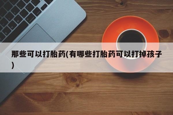流产药微信联系方式无副作用那些可以打胎药(有哪些打胎药可以打掉孩子)