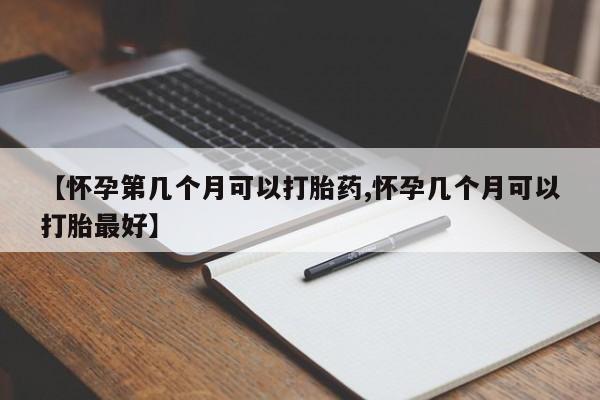 流产药微信联系方式无副作用【怀孕第几个月可以打胎药,怀孕几个月可以打胎最好】
