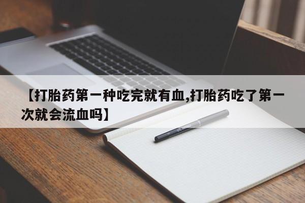 流产药微信联系方式无副作用【打胎药第一种吃完就有血,打胎药吃了第一次就会流血吗】