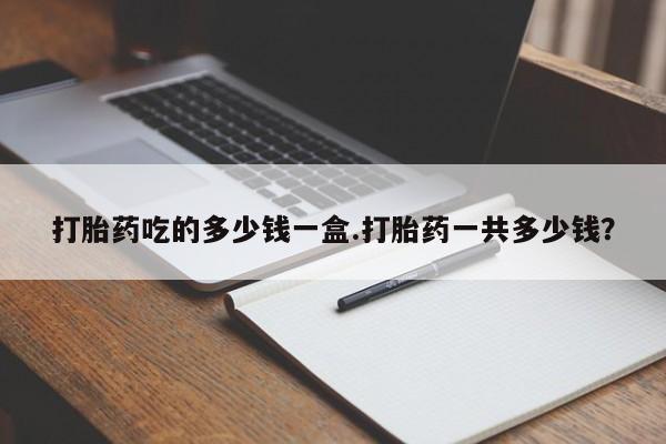 流产药微信联系方式无副作用打胎药吃的多少钱一盒.打胎药一共多少钱？