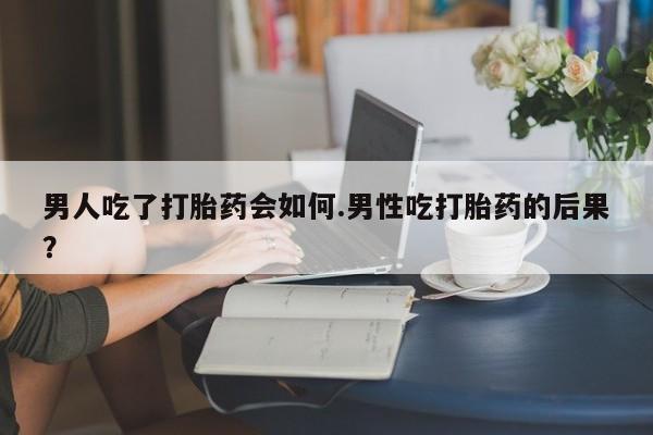 流产药微信联系方式无副作用男人吃了打胎药会如何.男性吃打胎药的后果？