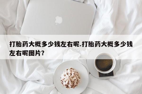 流产药微信联系方式无副作用打胎药大概多少钱左右呢.打胎药大概多少钱左右呢图片？