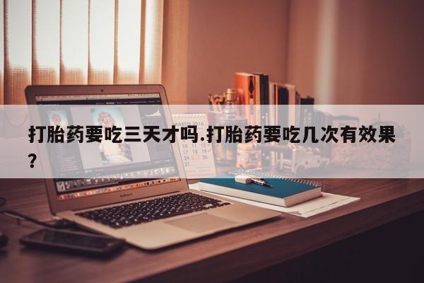 流产药微信联系方式无副作用打胎药要吃三天才吗.打胎药要吃几次有效果？