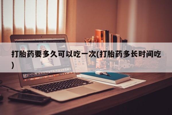 流产药微信联系方式无副作用打胎药要多久可以吃一次(打胎药多长时间吃)