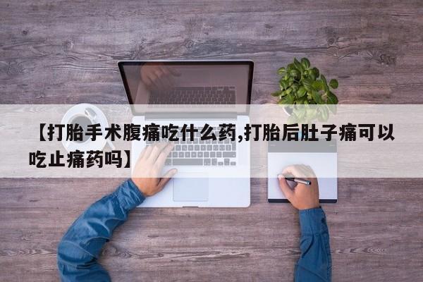 流产药微信联系方式无副作用【打胎手术腹痛吃什么药,打胎后肚子痛可以吃止痛药吗】