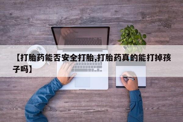 流产药微信联系方式无副作用【打胎药能否安全打胎,打胎药真的能打掉孩子吗】