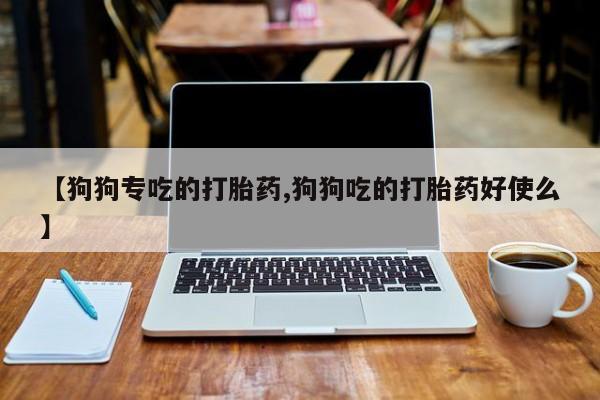 流产药微信联系方式无副作用【狗狗专吃的打胎药,狗狗吃的打胎药好使么】