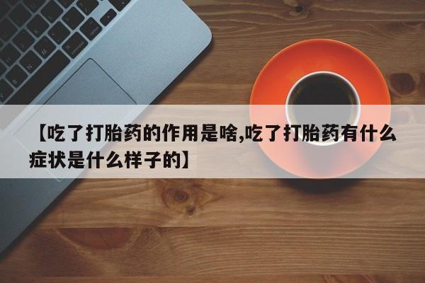 流产药微信联系方式无副作用【吃了打胎药的作用是啥,吃了打胎药有什么症状是什么样子的】
