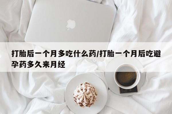 流产药微信联系方式无副作用打胎后一个月多吃什么药/打胎一个月后吃避孕药多久来月经