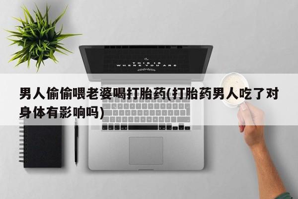 流产药微信联系方式无副作用男人偷偷喂老婆喝打胎药(打胎药男人吃了对身体有影响吗)