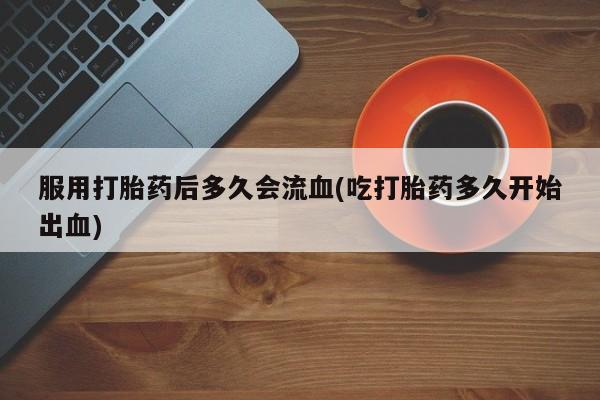 流产药微信联系方式无副作用服用打胎药后多久会流血(吃打胎药多久开始出血)