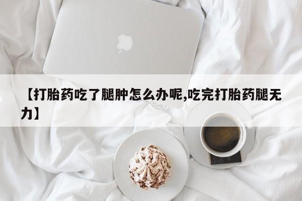 流产药微信联系方式无副作用【打胎药吃了腿肿怎么办呢,吃完打胎药腿无力】