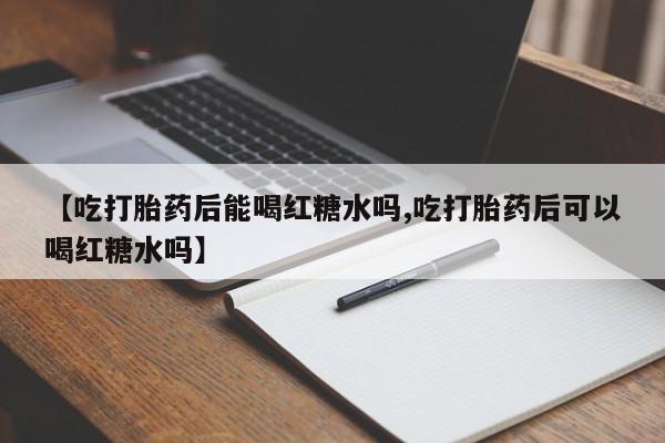 流产药微信联系方式无副作用【吃打胎药后能喝红糖水吗,吃打胎药后可以喝红糖水吗】