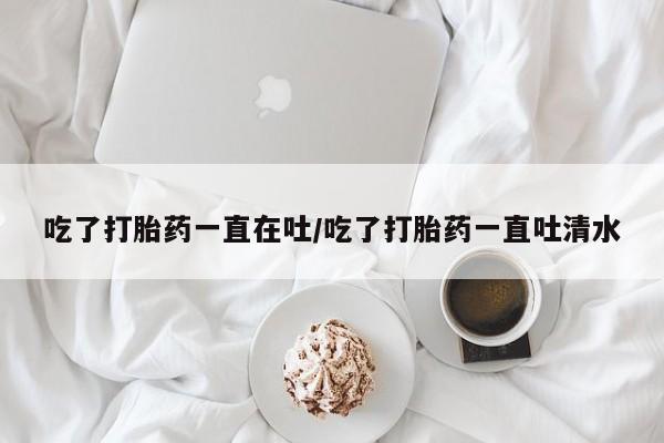流产药微信联系方式无副作用吃了打胎药一直在吐/吃了打胎药一直吐清水